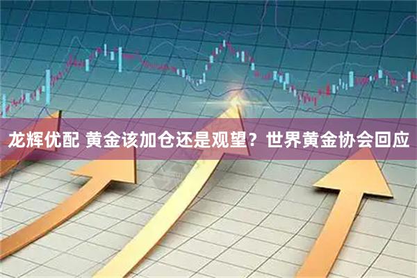 龙辉优配 黄金该加仓还是观望？世界黄金协会回应