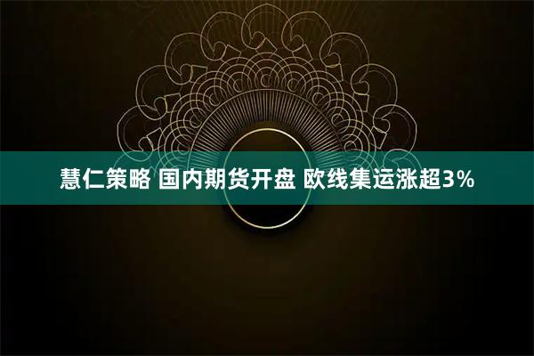 慧仁策略 国内期货开盘 欧线集运涨超3%