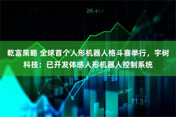乾富策略 全球首个人形机器人格斗赛举行，宇树科技：已开发体感人形机器人控制系统
