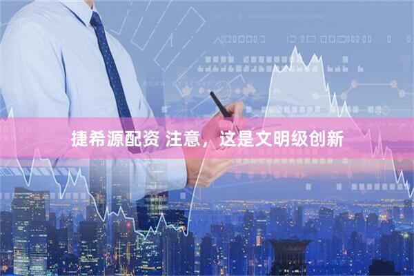 捷希源配资 注意，这是文明级创新