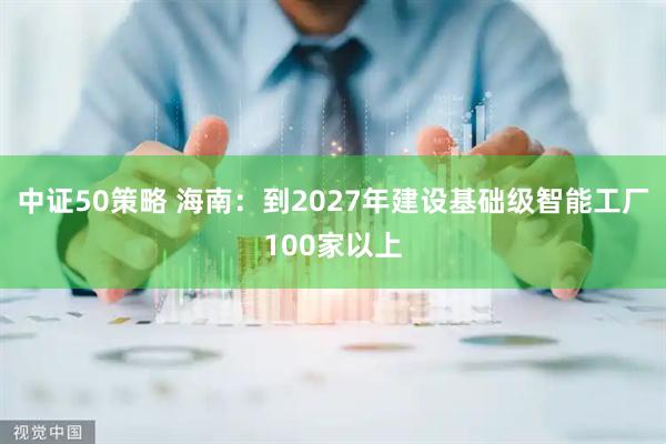中证50策略 海南：到2027年建设基础级智能工厂100家以上