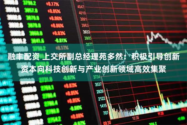 融丰配资 上交所副总经理苑多然：积极引导创新资本向科技创新与产业创新领域高效集聚