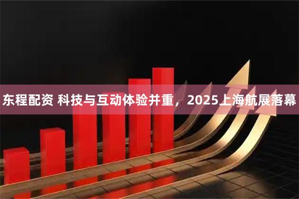 东程配资 科技与互动体验并重，2025上海航展落幕