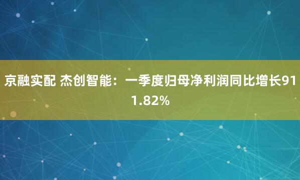 京融实配 杰创智能：一季度归母净利润同比增长911.82%