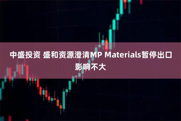 中盛投资 盛和资源澄清MP Materials暂停出口影响不大