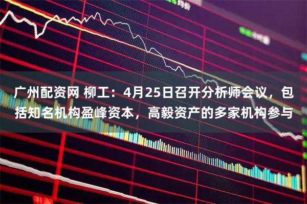 广州配资网 柳工：4月25日召开分析师会议，包括知名机构盈峰资本，高毅资产的多家机构参与