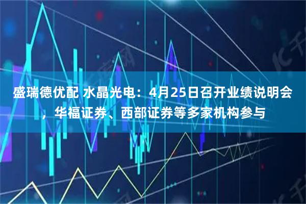 盛瑞德优配 水晶光电：4月25日召开业绩说明会，华福证券、西部证券等多家机构参与