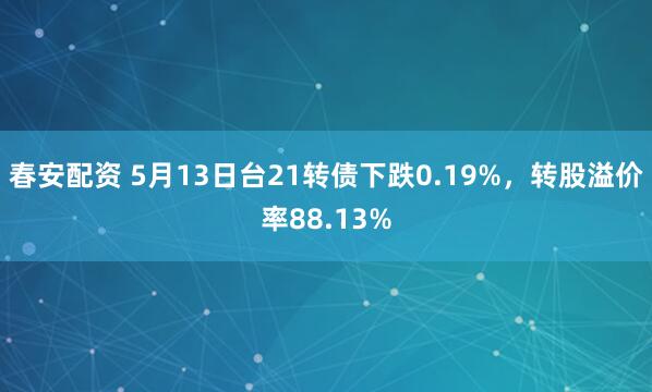 春安配资 5月13日台21转债下跌0.19%，转股溢价率88.13%
