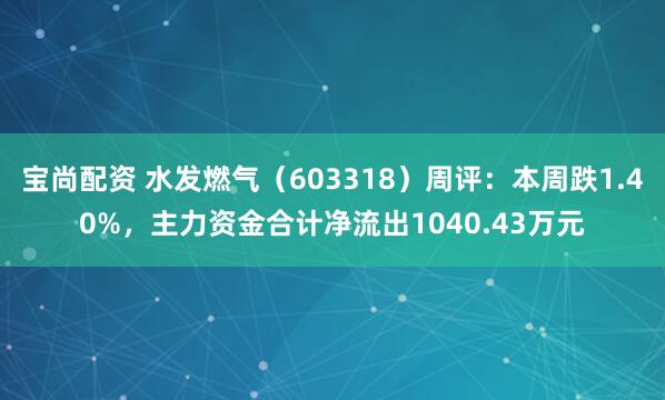 宝尚配资 水发燃气（603318）周评：本周跌1.40%，主力资金合计净流出1040.43万元