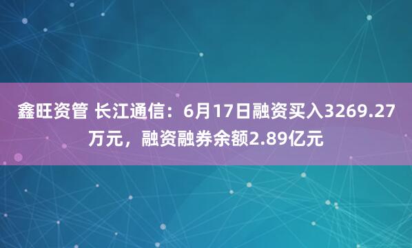 鑫旺资管 长江通信：6月17日融资买入3269.27万元，融资融券余额2.89亿元