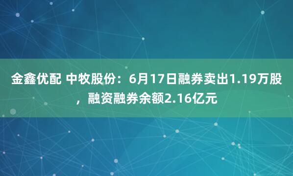 金鑫优配 中牧股份：6月17日融券卖出1.19万股，融资融券余额2.16亿元