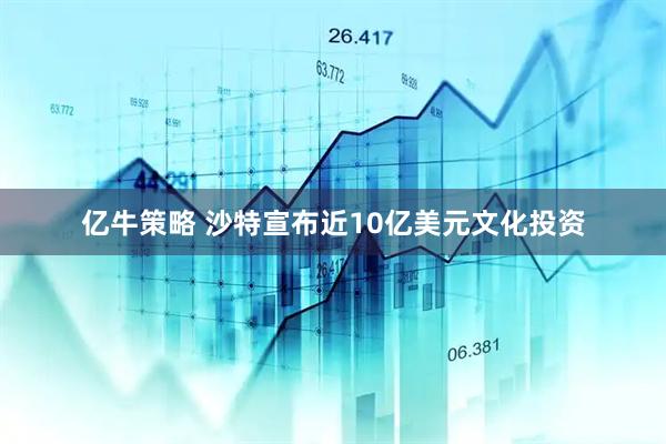 亿牛策略 沙特宣布近10亿美元文化投资