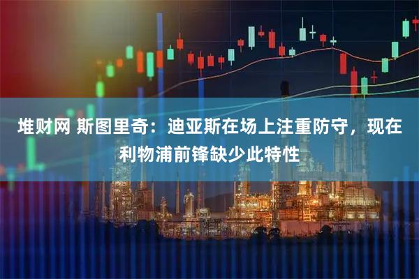堆财网 斯图里奇：迪亚斯在场上注重防守，现在利物浦前锋缺少此特性