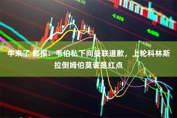 牛来了 邮报：韦伯私下向曼联道歉，上轮科林斯拉倒姆伯莫该是红点