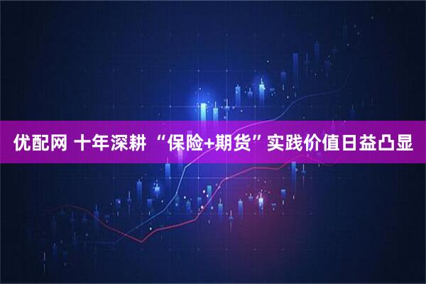 优配网 十年深耕 “保险+期货”实践价值日益凸显