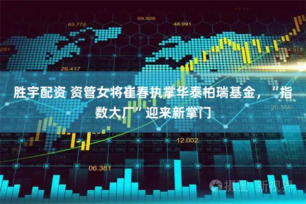 胜宇配资 资管女将崔春执掌华泰柏瑞基金，“指数大厂”迎来新掌门