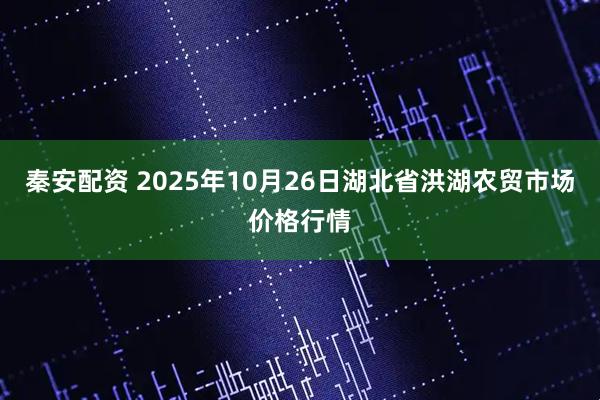 秦安配资 2025年10月26日湖北省洪湖农贸市场价格行情
