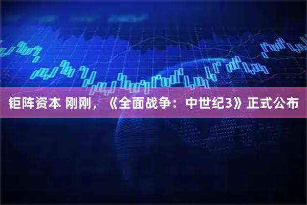 钜阵资本 刚刚，《全面战争：中世纪3》正式公布