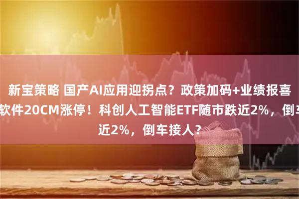 新宝策略 国产AI应用迎拐点？政策加码+业绩报喜，福昕软件20CM涨停！科创人工智能ETF随市跌近2%，倒车接人？