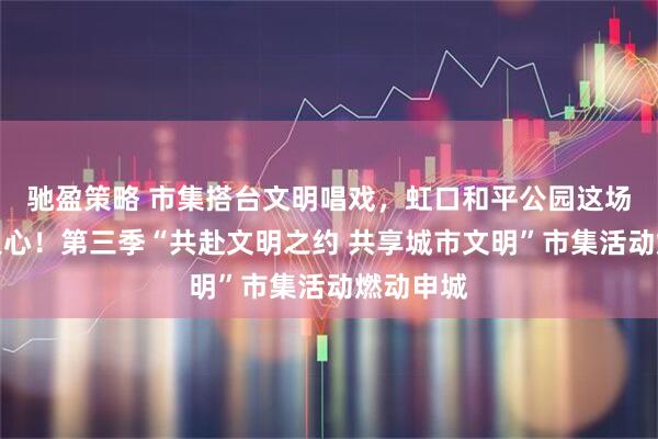 驰盈策略 市集搭台文明唱戏，虹口和平公园这场盛宴暖人心！第三季“共赴文明之约 共享城市文明”市集活动燃动申城