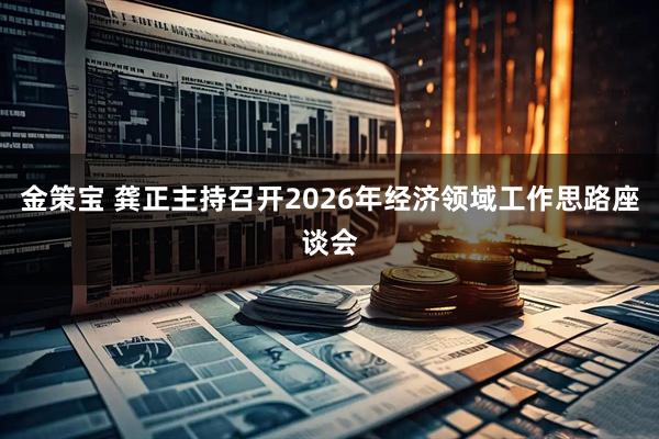 金策宝 龚正主持召开2026年经济领域工作思路座谈会