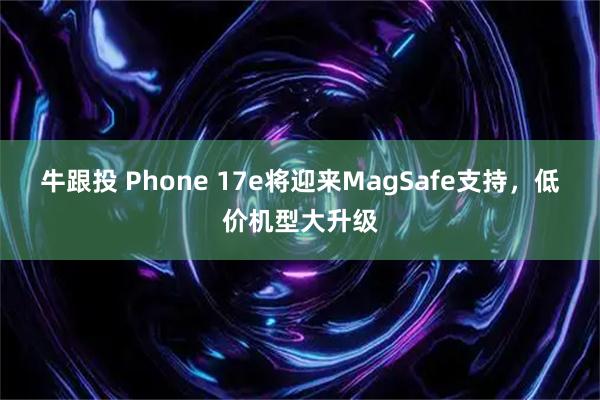 牛跟投 Phone 17e将迎来MagSafe支持，低价机型大升级