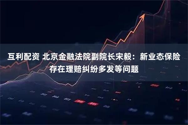 互利配资 北京金融法院副院长宋毅：新业态保险存在理赔纠纷多发等问题