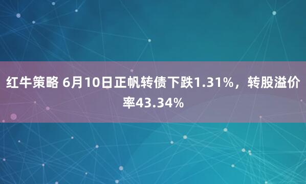 红牛策略 6月10日正帆转债下跌1.31%，转股溢价率43.34%