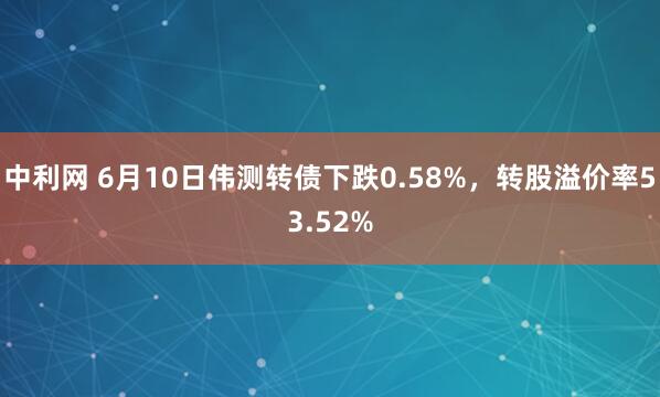 中利网 6月10日伟测转债下跌0.58%，转股溢价率53.52%