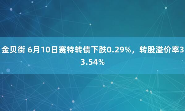 金贝街 6月10日赛特转债下跌0.29%，转股溢价率33.54%