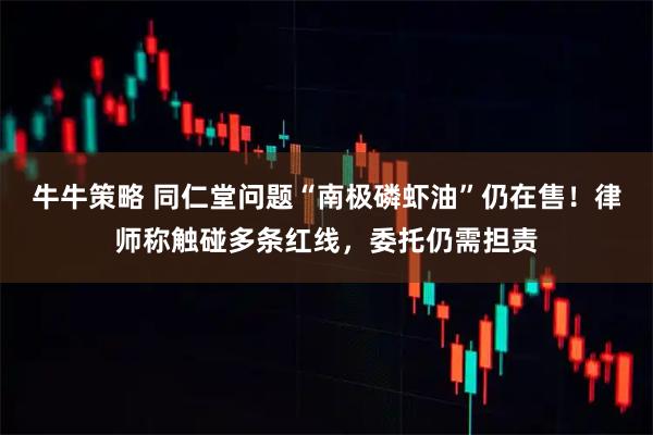 牛牛策略 同仁堂问题“南极磷虾油”仍在售！律师称触碰多条红线，委托仍需担责
