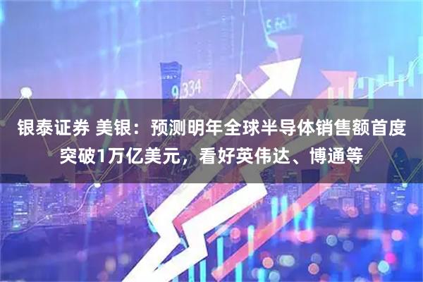 银泰证券 美银：预测明年全球半导体销售额首度突破1万亿美元，看好英伟达、博通等