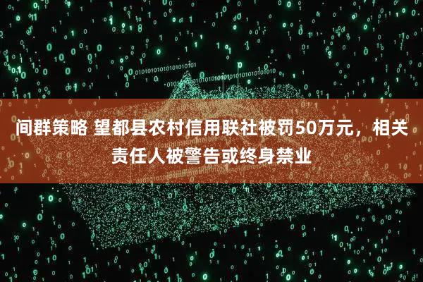 间群策略 望都县农村信用联社被罚50万元，相关责任人被警告或终身禁业
