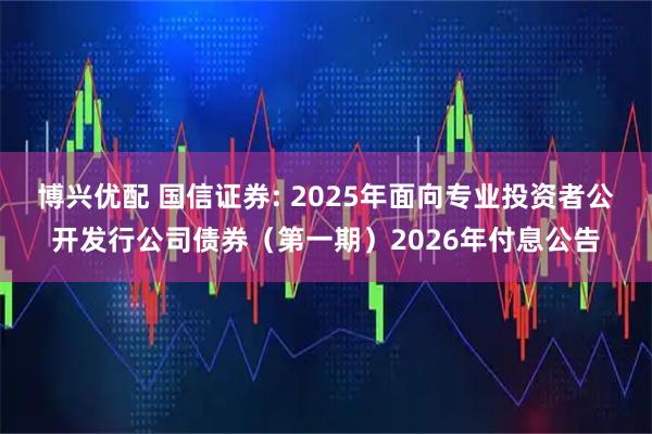 博兴优配 国信证券: 2025年面向专业投资者公开发行公司债券（第一期）2026年付息公告