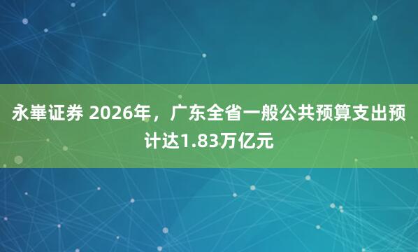 永崋证券 2026年，广东全省一般公共预算支出预计达1.83万亿元