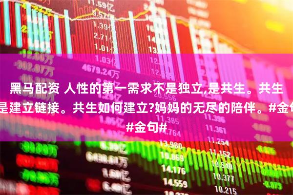 黑马配资 人性的第一需求不是独立,是共生。共生就是建立链接。共生如何建立?妈妈的无尽的陪伴。#金句#