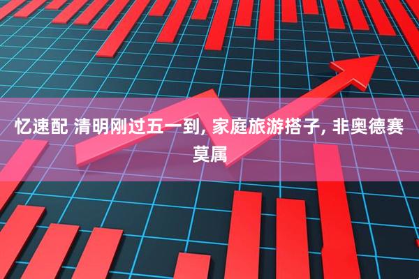 忆速配 清明刚过五一到, 家庭旅游搭子, 非奥德赛莫属