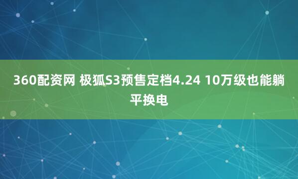 360配资网 极狐S3预售定档4.24 10万级也能躺平换电