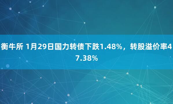 衡牛所 1月29日国力转债下跌1.48%，转股溢价率47.38%