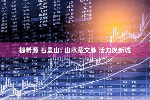 捷希源 石景山: 山水藏文脉 活力焕新城