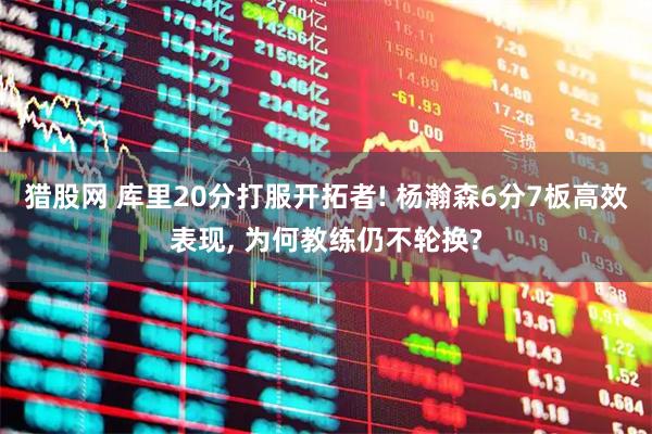 猎股网 库里20分打服开拓者! 杨瀚森6分7板高效表现, 为何教练仍不轮换?